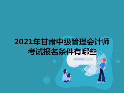 2021年甘肃中级管理会计师考试报名条件有哪些