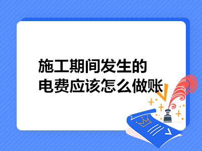 施工期間發(fā)生的電費應(yīng)該怎么做賬