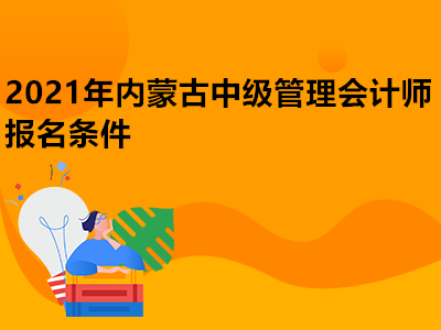 2021年内蒙古中级管理会计师报名条件是什么