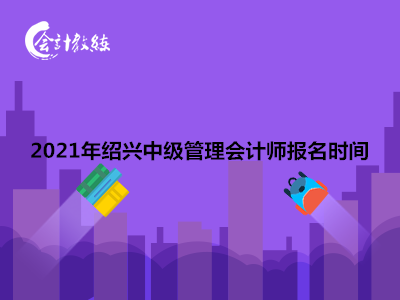 2021年绍兴中级管理会计师报名时间