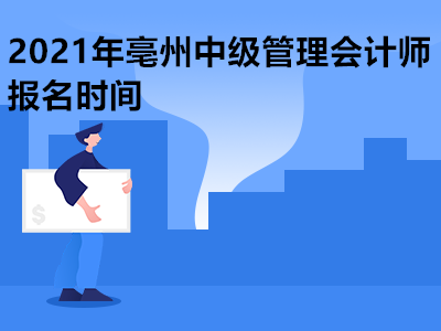 2021年亳州中级管理会计师报名时间是哪天