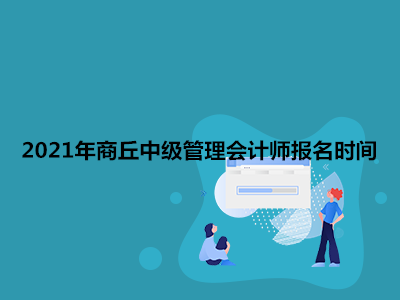 2021年商丘中级管理会计师报名时间