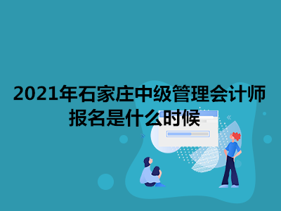 2021年石家庄中级管理会计师报名是什么时候