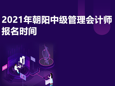 2021年朝阳中级管理会计师报名时间是哪天