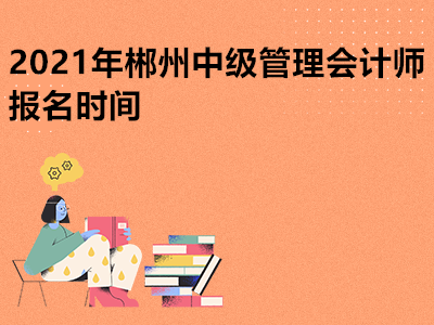 2021年郴州中级管理会计师报名时间是哪天