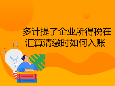 多計(jì)提了企業(yè)所得稅在匯算清繳時(shí)如何入賬