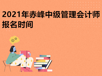 2021年赤峰中级管理会计师报名时间是哪天