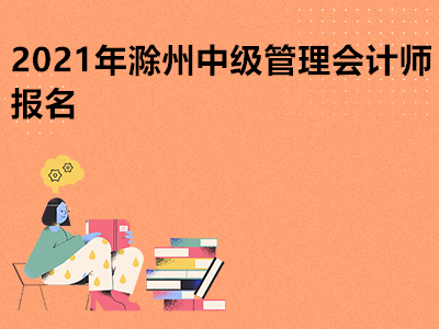 2021年滁州中级管理会计师报名是什么时候