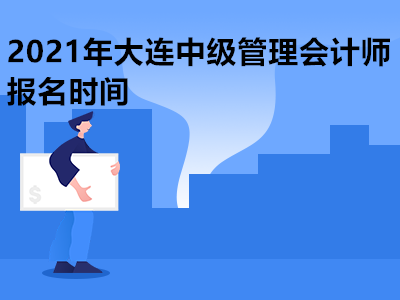 2021年大连中级管理会计师报名时间是哪天