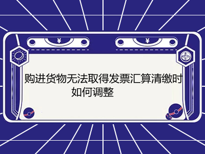 購進(jìn)貨物無法取得發(fā)票匯算清繳時如何調(diào)整