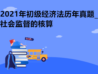 2021年初級經(jīng)濟(jì)法歷年真題_社會監(jiān)督的核算