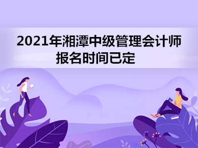 2021年湘潭中级管理会计师报名时间已定