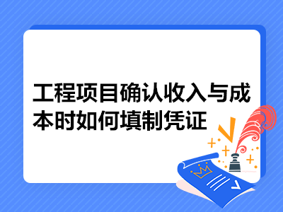 工程項(xiàng)目確認(rèn)收入與成本時(shí)如何填制憑證