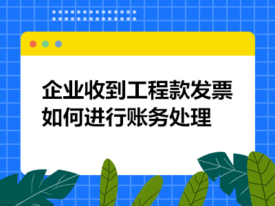 企業(yè)收到工程款發(fā)票如何進(jìn)行賬務(wù)處理