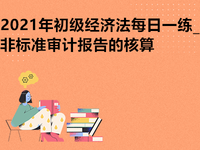 2021年初級(jí)經(jīng)濟(jì)法每日一練_非標(biāo)準(zhǔn)審計(jì)報(bào)告的核算