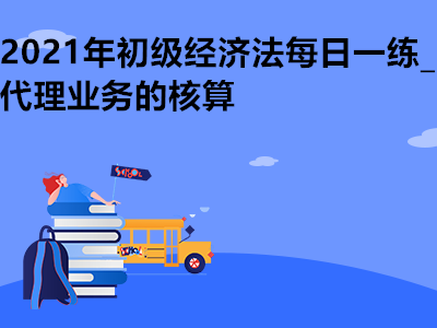 2021年初級(jí)經(jīng)濟(jì)法每日一練_代理業(yè)務(wù)的核算