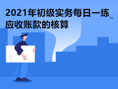 2021年初級(jí)實(shí)務(wù)每日一練_應(yīng)收賬款的核算