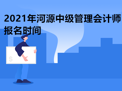 2021年河源中级管理会计师报名时间是什么时候