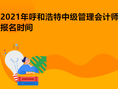 2021年呼和浩特中级管理会计师报名时间是哪天