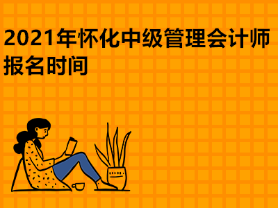2021年怀化中级管理会计师报名时间是哪天