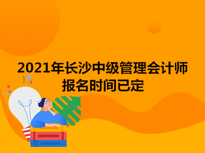 2021年长沙中级管理会计师报名时间已定 2021年长沙中级管理会计师报名时间已定