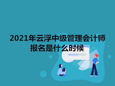 2021年云浮中级管理会计师报名是什么时候