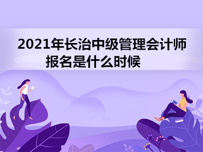 2021年长治中级管理会计师报名是什么时候