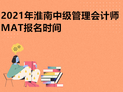 2021年淮南中级管理会计师MAT报名时间