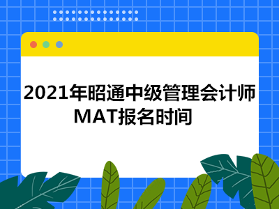 2021年昭通中级管理会计师MAT报名时间