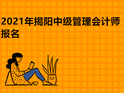 2021年揭阳中级管理会计师报名是什么时候