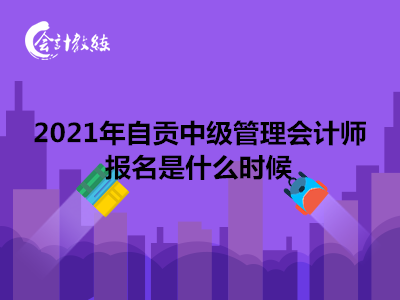 2021年自贡中级管理会计师报名是什么时候