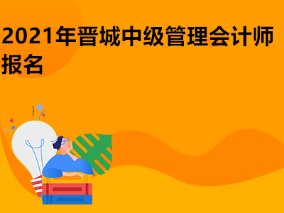 2021年晋城中级管理会计师报名是什么时候