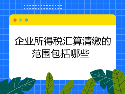 企业所得税汇算清缴的范围包括哪些