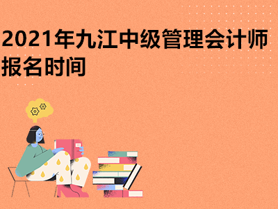 2021年九江中级管理会计师报名时间是哪天