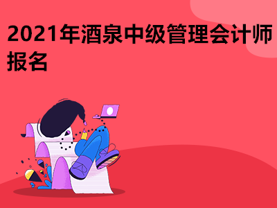 2021年酒泉中级管理会计师报名是什么时候