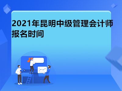 2021年昆明中级管理会计师报名时间是哪天