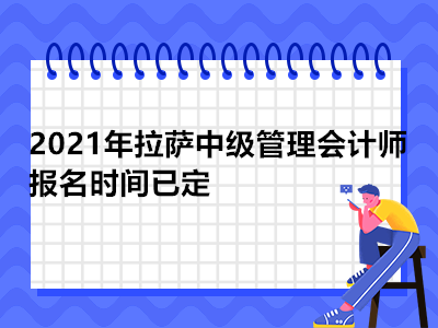 2021年拉萨中级管理会计师报名时间已定