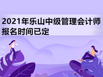 2021年乐山中级管理会计师报名时间已定