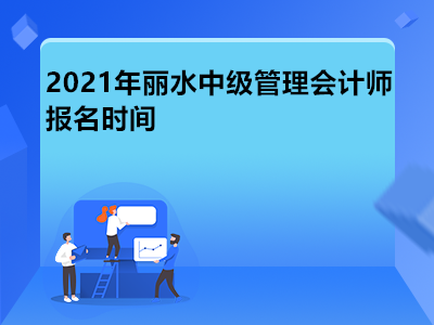 2021年丽水中级管理会计师报名时间是哪天
