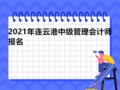 2021年连云港中级管理会计师报名是什么时候