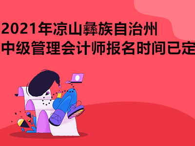 2021年凉山彝族自治州中级管理会计师报名时间已定