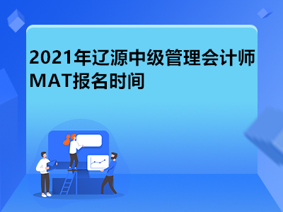 2021年辽源中级管理会计师MAT报名时间