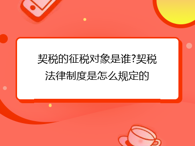 契税的征税对象是谁?契税法律制度是怎么规定的