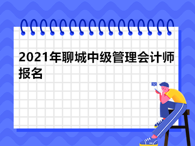 2021年聊城中级管理会计师报名是什么时候