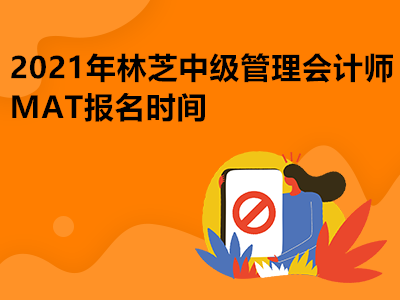 2021年林芝中级管理会计师MAT报名时间
