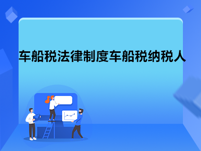 车船税法律制度中规定的车船税纳税人和征税范围