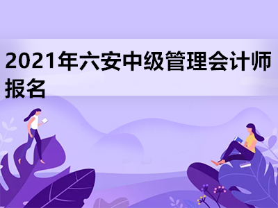 2021年六安中級(jí)管理會(huì)計(jì)師報(bào)名是什么時(shí)候