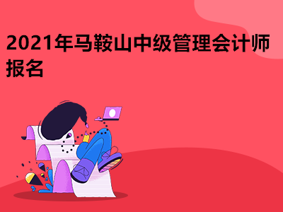 2021年马鞍山中级管理会计师报名是什么时候