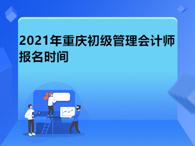 2021年重庆初级管理会计师报名时间是什么时候