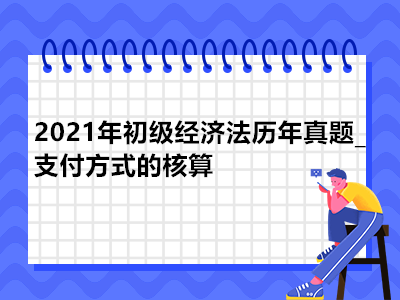 2021年初级经济法历年真题_支付方式的核算